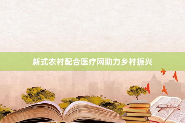 新式农村配合医疗网助力乡村振兴