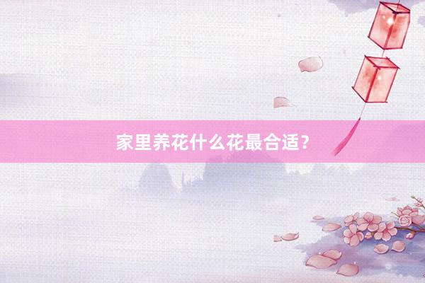 家里养花什么花最合适？