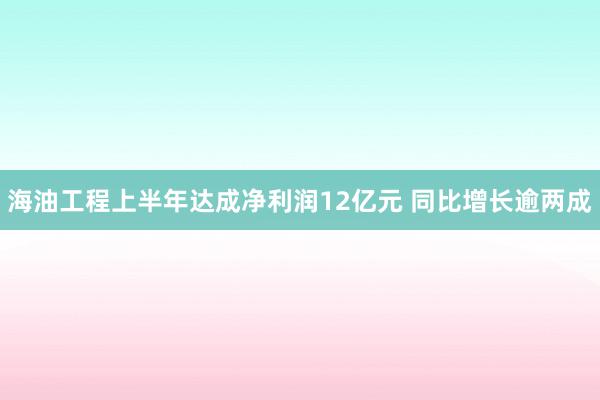 海油工程上半年达成净利润12亿元 同比增长逾两成
