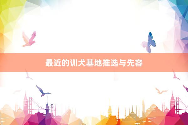 最近的训犬基地推选与先容