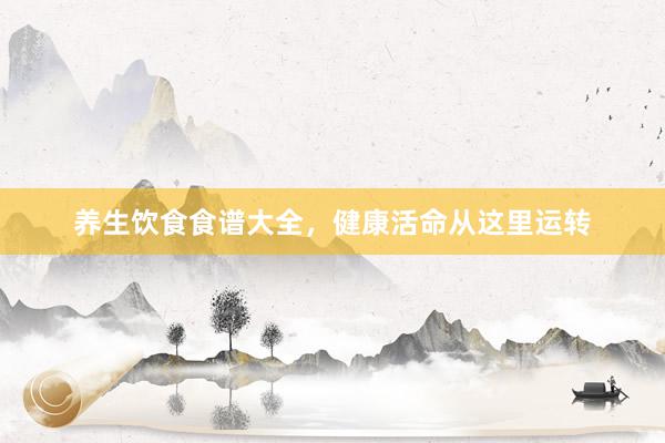 养生饮食食谱大全，健康活命从这里运转