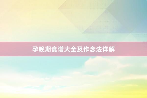 孕晚期食谱大全及作念法详解