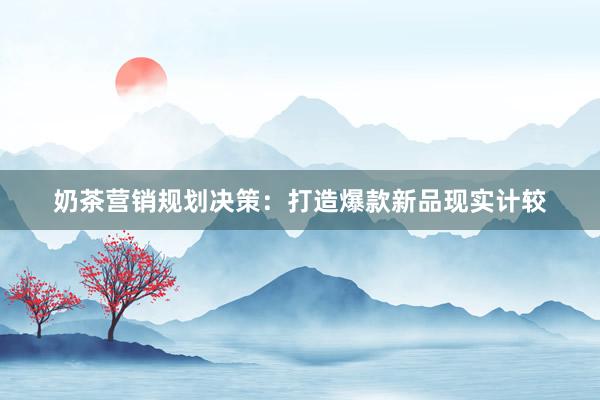 奶茶营销规划决策：打造爆款新品现实计较